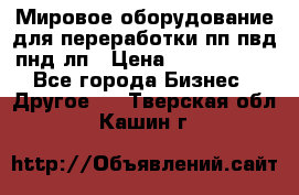 Мировое оборудование для переработки пп пвд пнд лп › Цена ­ 1 500 000 - Все города Бизнес » Другое   . Тверская обл.,Кашин г.